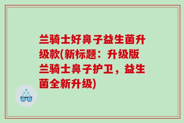 兰骑士好鼻子益生菌升级款(新标题：升级版兰骑士鼻子护卫，益生菌全新升级)