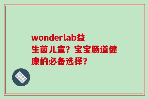 wonderlab益生菌儿童？宝宝肠道健康的必备选择？