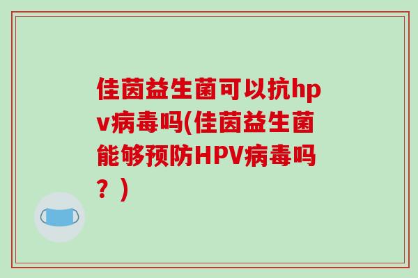 佳茵益生菌可以抗hpv病毒吗(佳茵益生菌能够预防HPV病毒吗？)