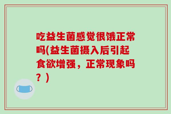 吃益生菌感觉很饿正常吗(益生菌摄入后引起食欲增强，正常现象吗？)