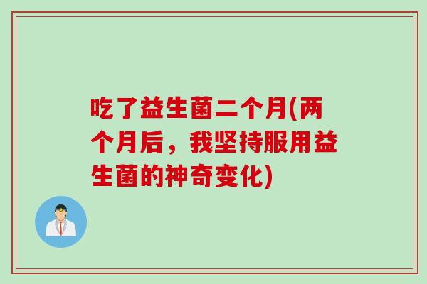 吃了益生菌二个月(两个月后，我坚持服用益生菌的神奇变化)
