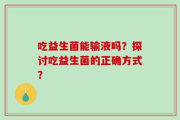 吃益生菌能输液吗？探讨吃益生菌的正确方式？