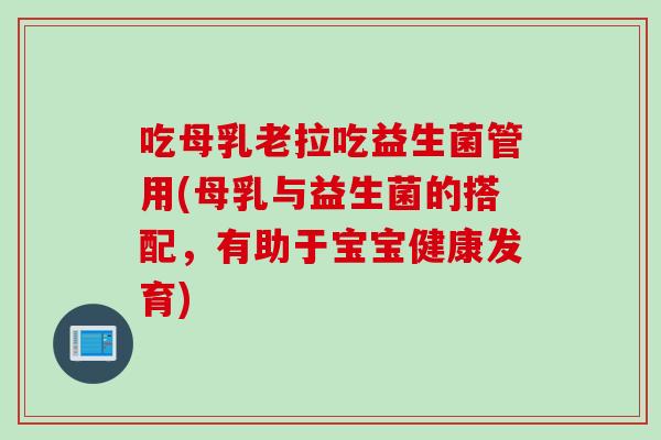 吃母乳老拉吃益生菌管用(母乳与益生菌的搭配，有助于宝宝健康发育)