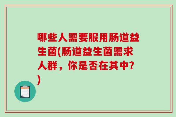 哪些人需要服用肠道益生菌(肠道益生菌需求人群，你是否在其中？)