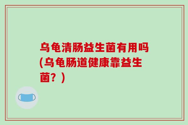 乌龟清肠益生菌有用吗(乌龟肠道健康靠益生菌?) 乌龟清肠益生菌有用吗(乌龟肠道健康靠益生菌?)