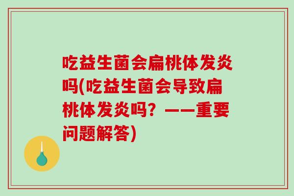 吃益生菌会扁桃体发炎吗(吃益生菌会导致扁桃体发炎吗？——重要问题解答)
