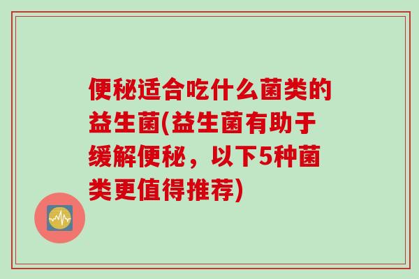 便秘适合吃什么菌类的益生菌(益生菌有助于缓解便秘，以下5种菌类更值得推荐)