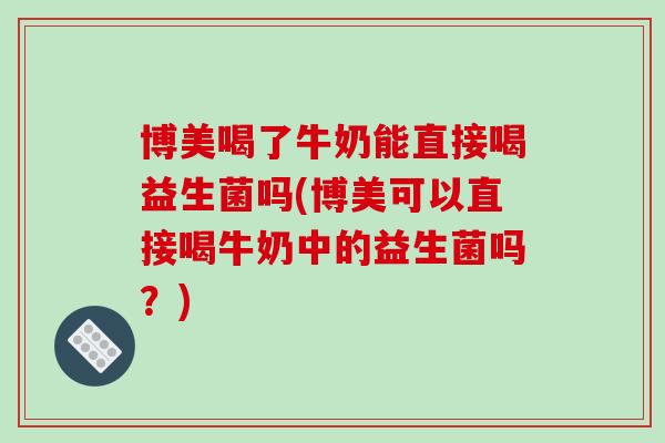 博美喝了牛奶能直接喝益生菌吗(博美可以直接喝牛奶中的益生菌吗？)