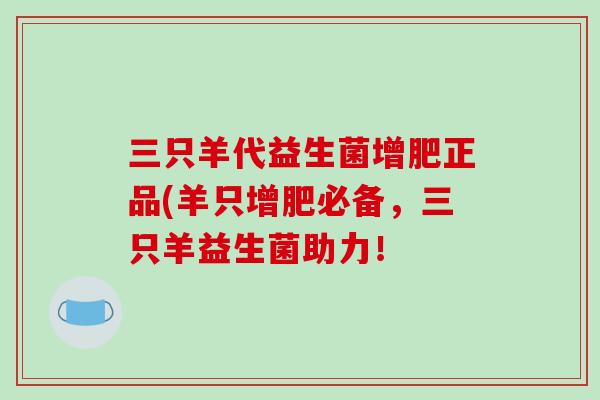 三只羊代益生菌增肥正品(羊只增肥必备,三只羊益生菌助力! 三只羊代益生菌增肥正品(羊只增肥必备,三只羊益生菌助力!
