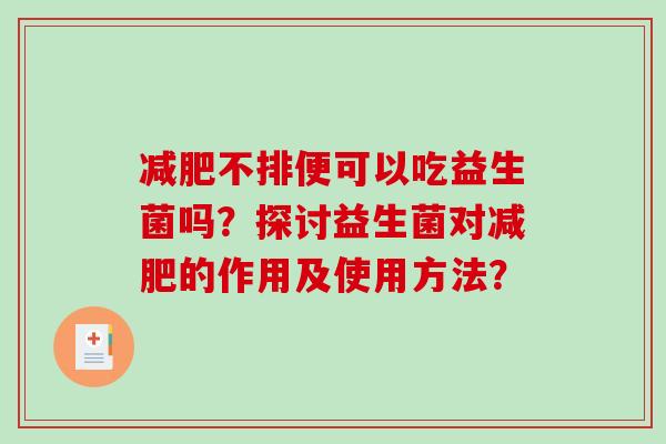 减肥不排便可以吃益生菌吗？探讨益生菌对减肥的作用及使用方法？