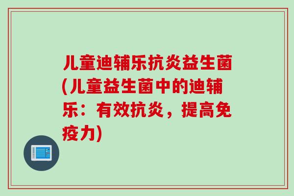 儿童迪辅乐抗炎益生菌(儿童益生菌中的迪辅乐：有效抗炎，提高免疫力)