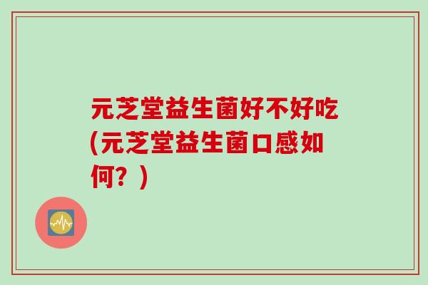 元芝堂益生菌好不好吃(元芝堂益生菌口感如何？)
