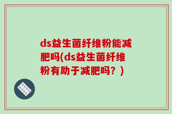 ds益生菌纤维粉能减肥吗(ds益生菌纤维粉有助于减肥吗？)
