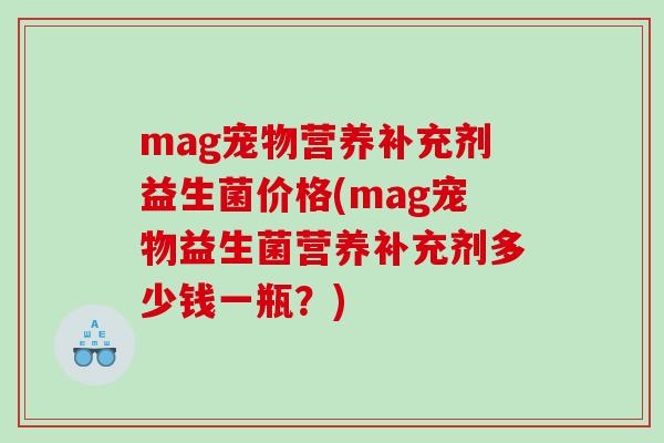 mag宠物营养补充剂益生菌价格(mag宠物益生菌营养补充剂多少钱一瓶？)