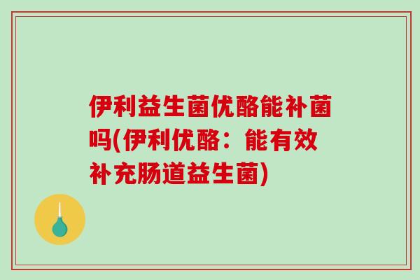 伊利益生菌优酪能补菌吗(伊利优酪：能有效补充肠道益生菌)