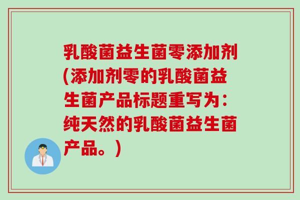 乳酸菌益生菌零添加剂(添加剂零的乳酸菌益生菌产品标题重写为：纯天然的乳酸菌益生菌产品。)