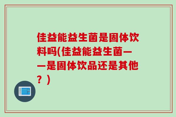 佳益能益生菌是固体饮料吗(佳益能益生菌——是固体饮品还是其他？)