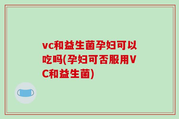 vc和益生菌孕妇可以吃吗(孕妇可否服用VC和益生菌)