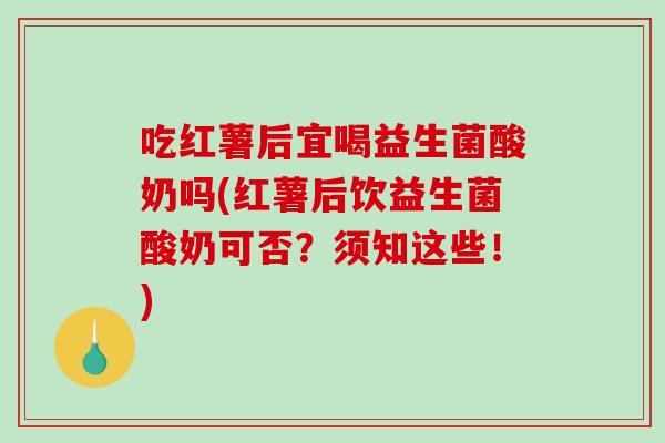 吃红薯后宜喝益生菌酸奶吗(红薯后饮益生菌酸奶可否？须知这些！)