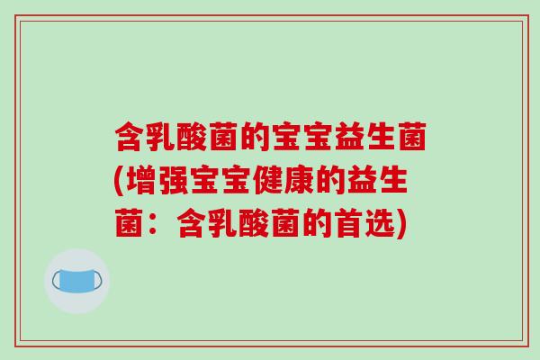 含乳酸菌的宝宝益生菌(增强宝宝健康的益生菌：含乳酸菌的首选)