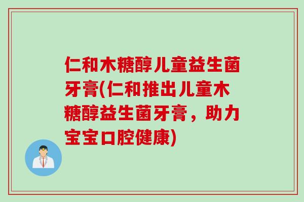 仁和木糖醇儿童益生菌牙膏(仁和推出儿童木糖醇益生菌牙膏，助力宝宝口腔健康)
