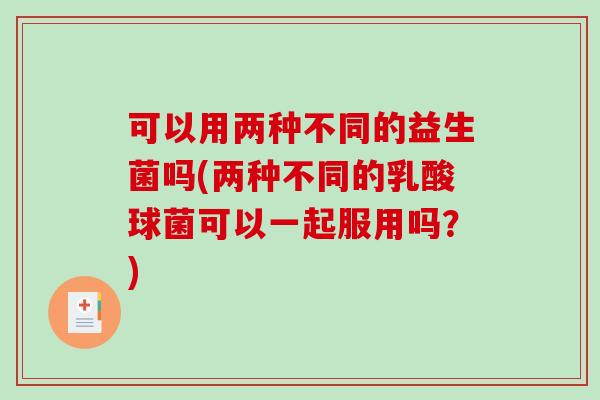 可以用两种不同的益生菌吗(两种不同的乳酸球菌可以一起服用吗？)