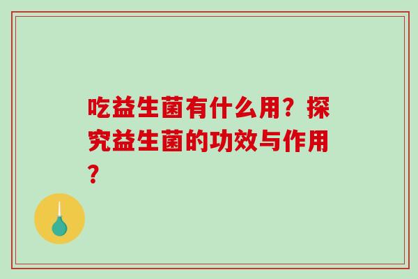 吃益生菌有什么用？探究益生菌的功效与作用？