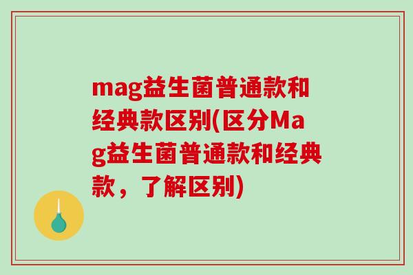 mag益生菌普通款和经典款区别(区分Mag益生菌普通款和经典款，了解区别)