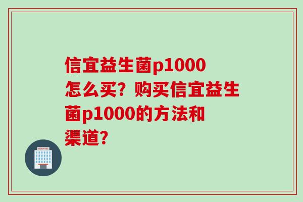 信宜益生菌p1000怎么买？购买信宜益生菌p1000的方法和渠道？