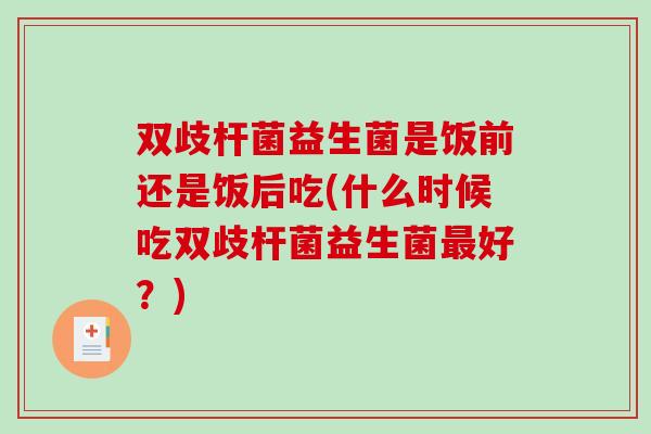 双歧杆菌益生菌是饭前还是饭后吃(什么时候吃双歧杆菌益生菌最好？)