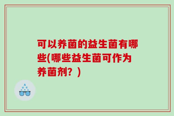 可以养菌的益生菌有哪些(哪些益生菌可作为养菌剂？)