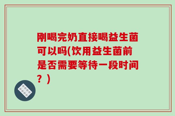 刚喝完奶直接喝益生菌可以吗(饮用益生菌前是否需要等待一段时间？)