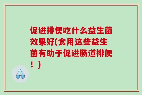 促进排便吃什么益生菌效果好(食用这些益生菌有助于促进肠道排便！)