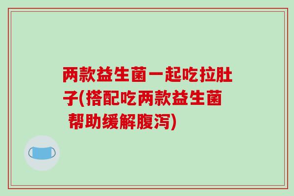 两款益生菌一起吃拉肚子(搭配吃两款益生菌 帮助缓解腹泻)