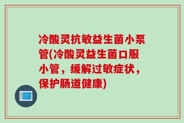 冷酸灵抗敏益生菌小泵管(冷酸灵益生菌口服小管，缓解过敏症状，保护肠道健康)