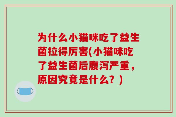 为什么小猫咪吃了益生菌拉得厉害(小猫咪吃了益生菌后严重,原因究竟是什么?) 为什么小猫咪吃了益生菌拉得厉害(小猫咪吃了益生菌后严重,原因究竟是什么?)