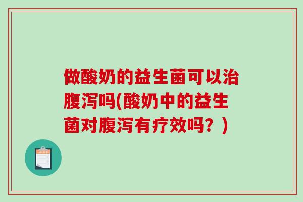 做酸奶的益生菌可以治腹泻吗(酸奶中的益生菌对腹泻有疗效吗？)