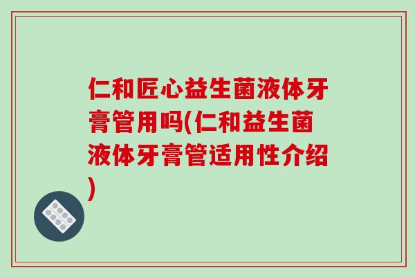 仁和匠心益生菌液体牙膏管用吗(仁和益生菌液体牙膏管适用性介绍)