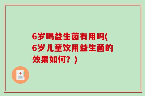 6岁喝益生菌有用吗(6岁儿童饮用益生菌的效果如何？)
