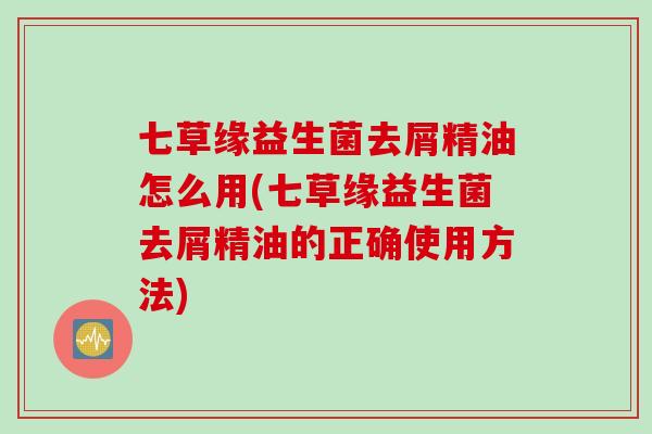 七草缘益生菌去屑精油怎么用(七草缘益生菌去屑精油的正确使用方法)