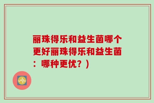 丽珠得乐和益生菌哪个更好丽珠得乐和益生菌:哪种更优?) 丽珠得乐和益生菌哪个更好丽珠得乐和益生菌:哪种更优?)