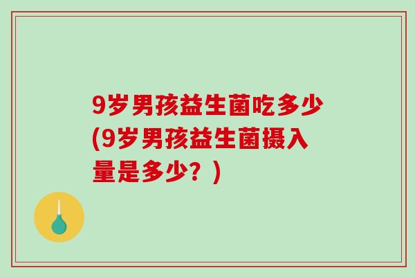 9岁男孩益生菌吃多少(9岁男孩益生菌摄入量是多少？)