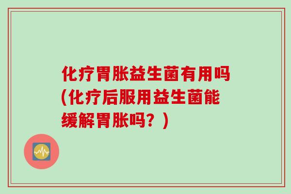 化疗胃胀益生菌有用吗(化疗后服用益生菌能缓解胃胀吗？)
