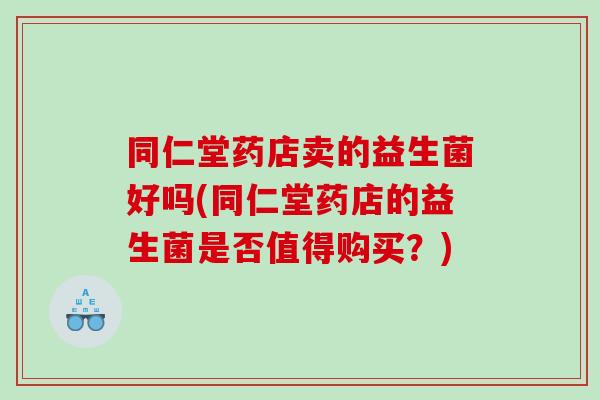 同仁堂药店卖的益生菌好吗(同仁堂药店的益生菌是否值得购买？)