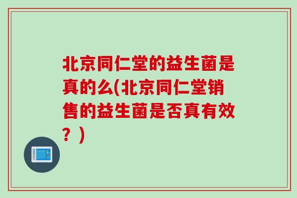 北京同仁堂的益生菌是真的么(北京同仁堂销售的益生菌是否真有效？)