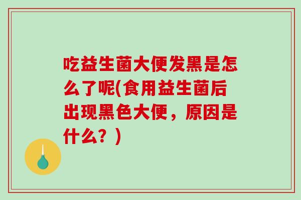 吃益生菌大便发黑是怎么了呢(食用益生菌后出现黑色大便，原因是什么？)