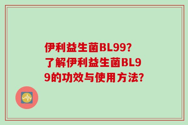 伊利益生菌BL99？了解伊利益生菌BL99的功效与使用方法？