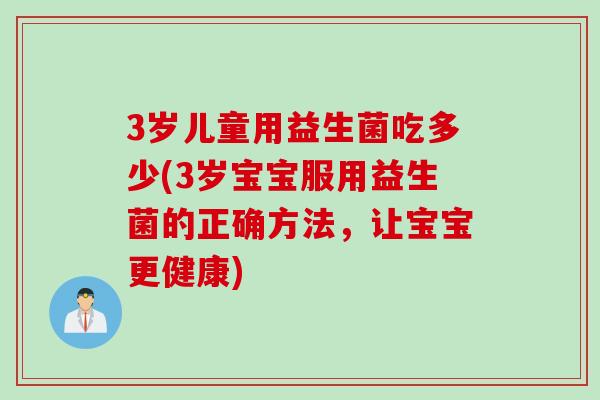 3岁儿童用益生菌吃多少(3岁宝宝服用益生菌的正确方法，让宝宝更健康)