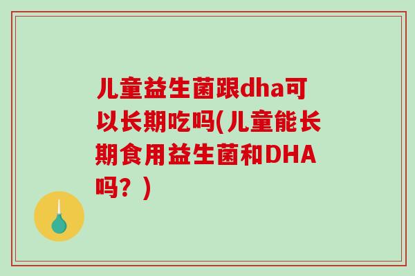 儿童益生菌跟dha可以长期吃吗(儿童能长期食用益生菌和DHA吗？)