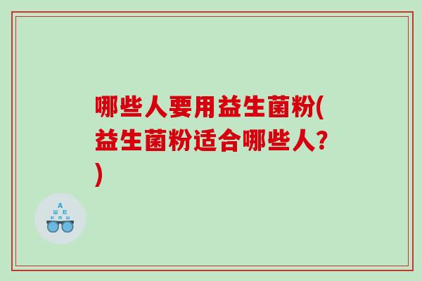 哪些人要用益生菌粉(益生菌粉适合哪些人？)